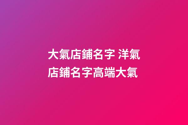 大氣店鋪名字 洋氣店鋪名字高端大氣-第1張-店鋪起名-玄機派